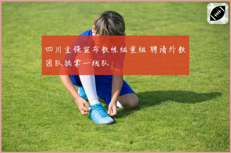 四川金强宣布教练组重组 聘请外教团队执掌一线队