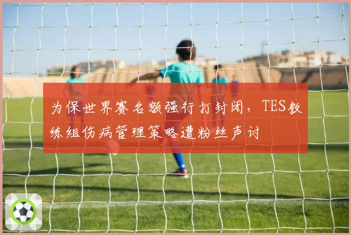 为保世界赛名额强行打封闭,TES教练组伤病管理策略遭粉丝声讨