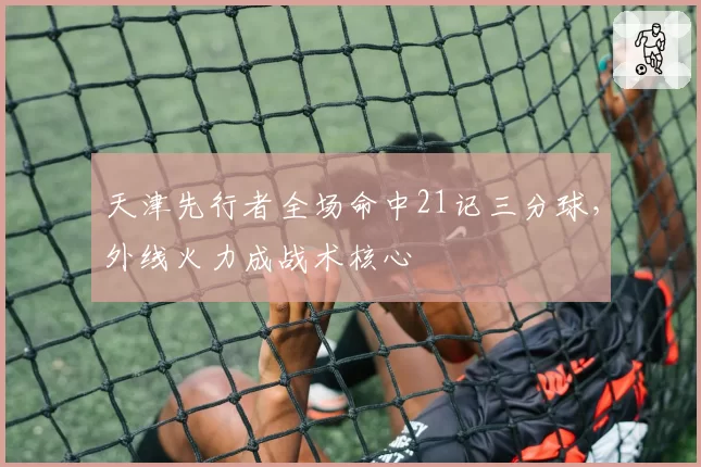 天津先行者全场命中21记三分球，外线火力成战术核心