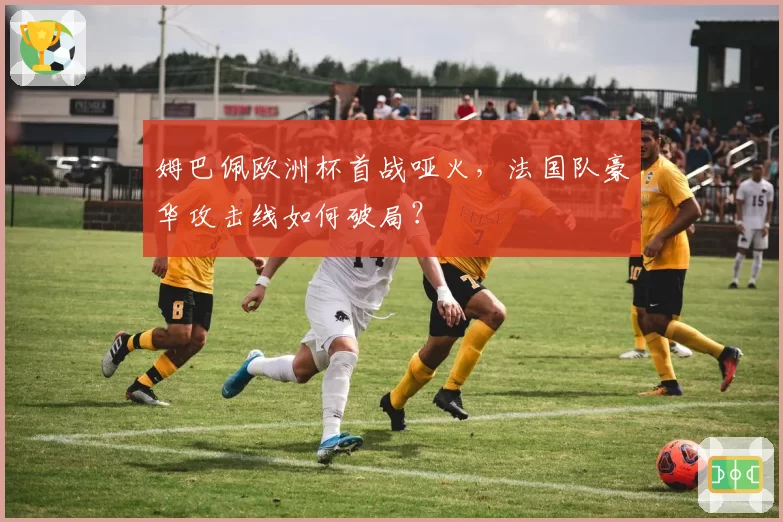 姆巴佩欧洲杯首战哑火,法国队豪华攻击线如何破局?