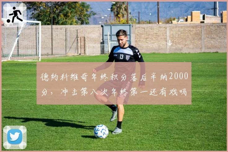德约科维奇年终积分落后辛纳2000分，冲击第八次年终第一还有戏吗？