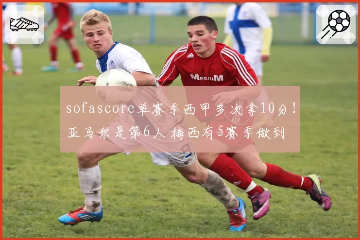 sofascore单赛季西甲多次拿10分！亚马尔是第6人 梅西有5赛季做到