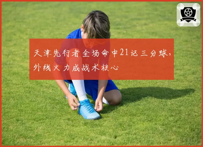 天津先行者全场命中21记三分球，外线火力成战术核心