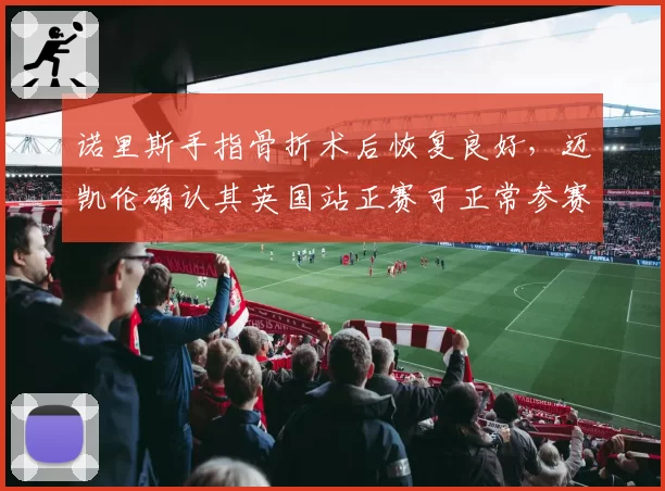 诺里斯手指骨折术后恢复良好，迈凯伦确认其英国站正赛可正常参赛