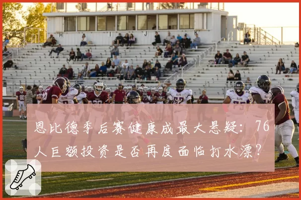 恩比德季后赛健康成最大悬疑:76人巨额投资是否再度面临打水漂?