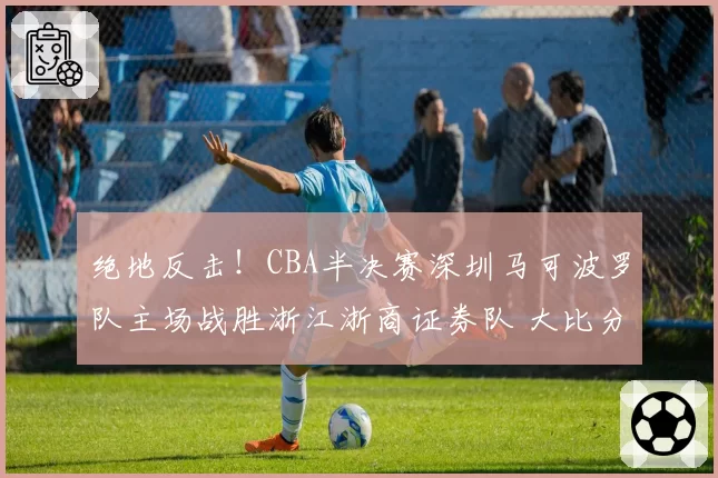 绝地反击!CBA半决赛深圳马可波罗队主场战胜浙江浙商证券队 大比分扳成1比2