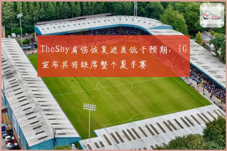 TheShy肩伤恢复进度低于预期，iG宣布其将缺席整个夏季赛