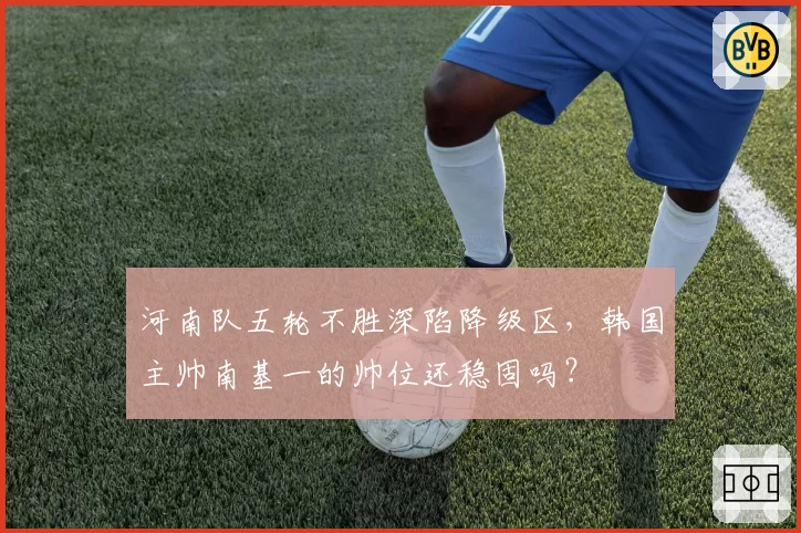 河南队五轮不胜深陷降级区，韩国主帅南基一的帅位还稳固吗？