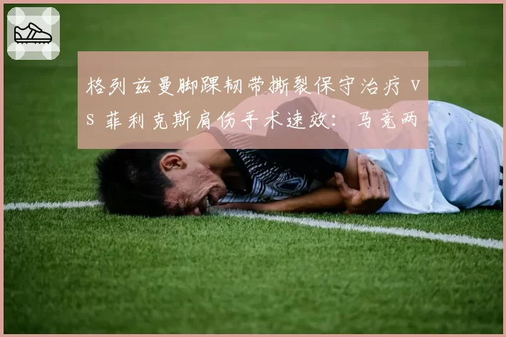 格列兹曼脚踝韧带撕裂保守治疗 vs 菲利克斯肩伤手术速效：马竞两代10号伤愈路线之争