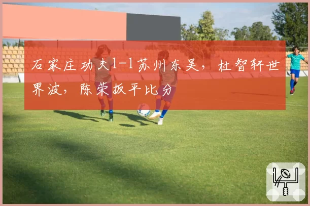 石家庄功夫1-1苏州东吴,杜智轩世界波,陈荣扳平比分