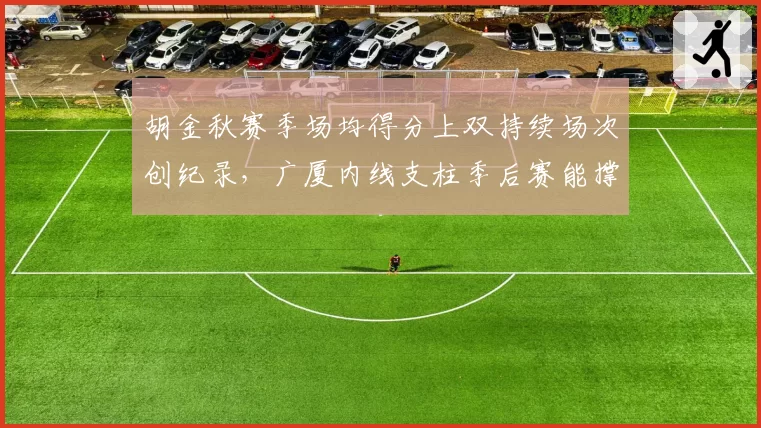 胡金秋赛季场均得分上双持续场次创纪录,广厦内线支柱季后赛能撑多久?