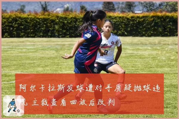 阿尔卡拉斯发球遭对手质疑抛球违规 主裁查看回放后改判