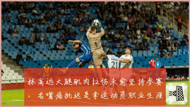 林高远大腿肌肉拉伤未愈坚持参赛，名嘴痛批这是拿运动员职业生涯赌博