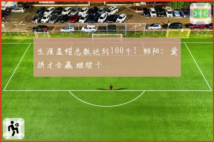 生涯盖帽总数达到100个！邹阳：爱拼才会赢 继续干