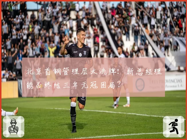 北京首钢管理层大洗牌:新总经理能否终结三年无冠困局?