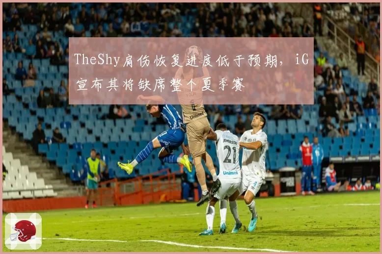 TheShy肩伤恢复进度低于预期，iG宣布其将缺席整个夏季赛