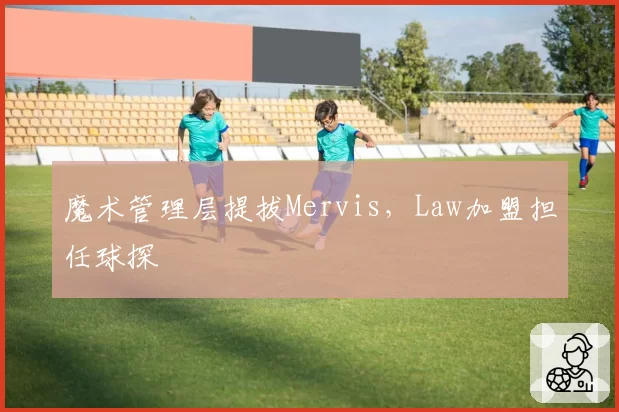 魔术管理层提拔Mervis，Law加盟担任球探