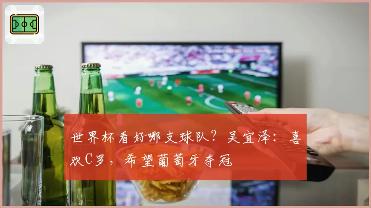 世界杯看好哪支球队?吴宜泽:喜欢C罗,希望葡萄牙夺冠