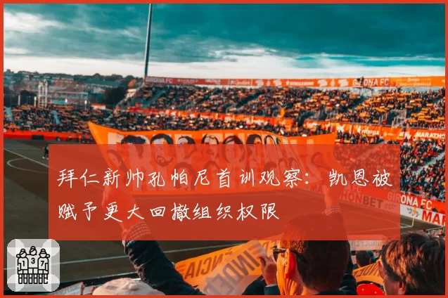 拜仁新帅孔帕尼首训观察:凯恩被赋予更大回撤组织权限