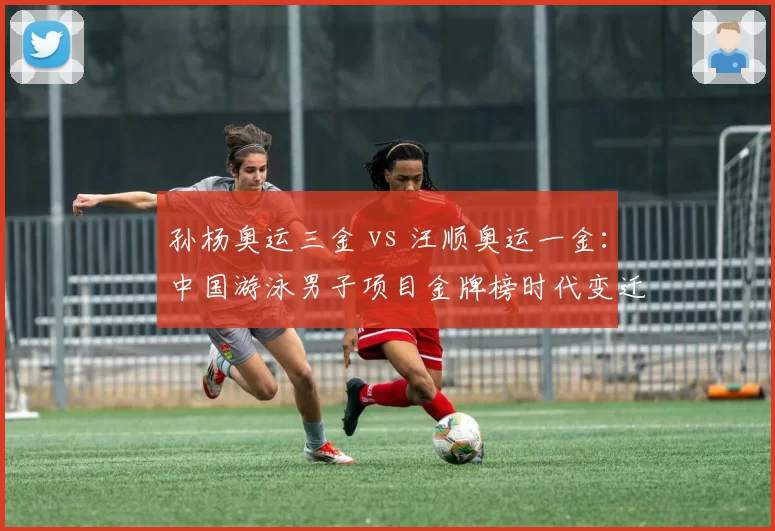 孙杨奥运三金 vs 汪顺奥运一金:中国游泳男子项目金牌榜时代变迁