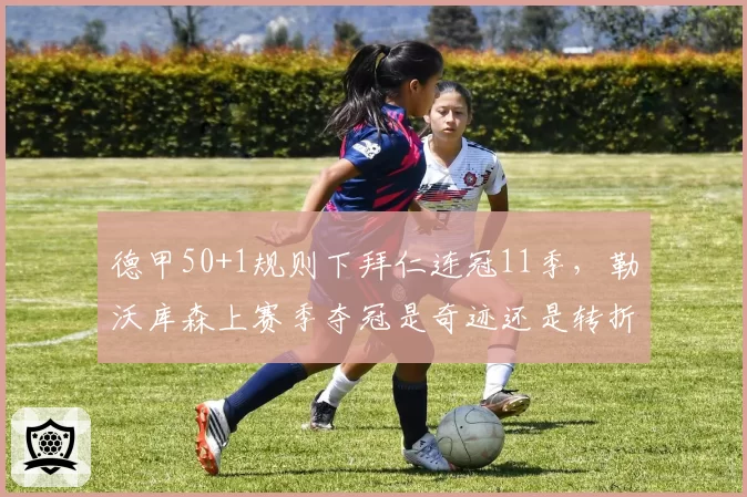 德甲50+1规则下拜仁连冠11季，勒沃库森上赛季夺冠是奇迹还是转折？