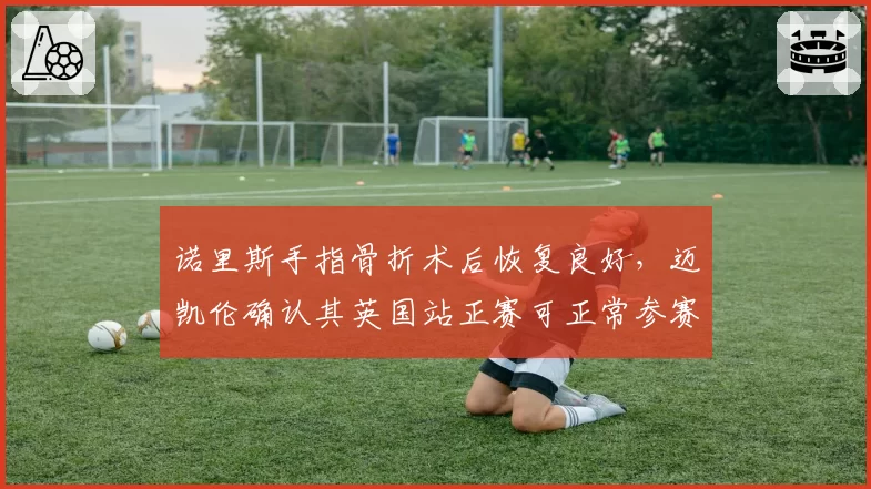 诺里斯手指骨折术后恢复良好，迈凯伦确认其英国站正赛可正常参赛