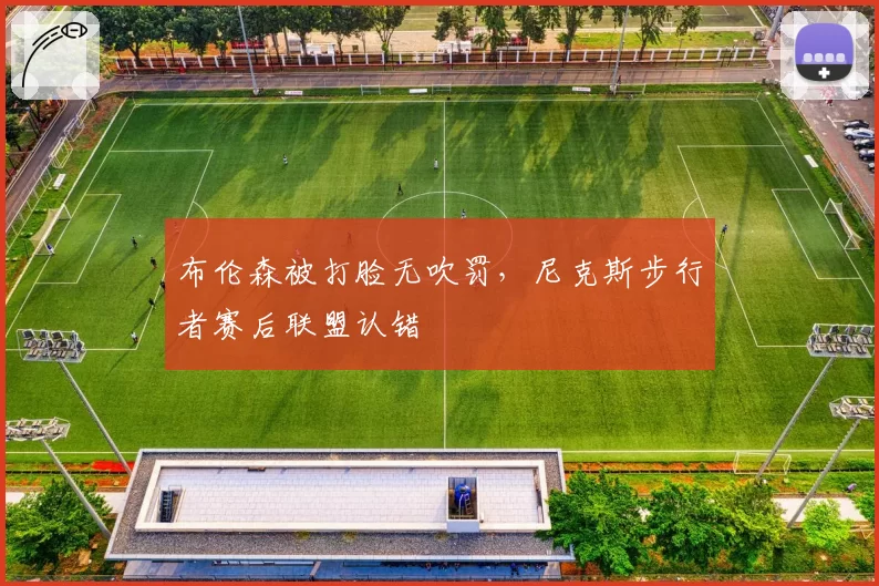 布伦森被打脸无吹罚，尼克斯步行者赛后联盟认错