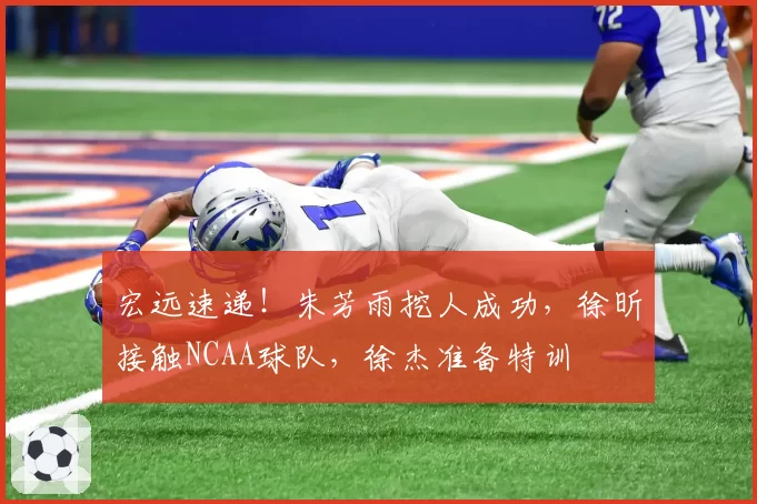 宏远速递!朱芳雨挖人成功,徐昕接触NCAA球队,徐杰准备特训