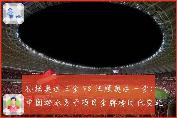 孙杨奥运三金 vs 汪顺奥运一金：中国游泳男子项目金牌榜时代变迁