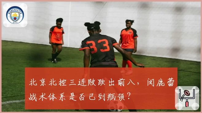 北京北控三连败跌出前八,闵鹿蕾战术体系是否已到瓶颈?
