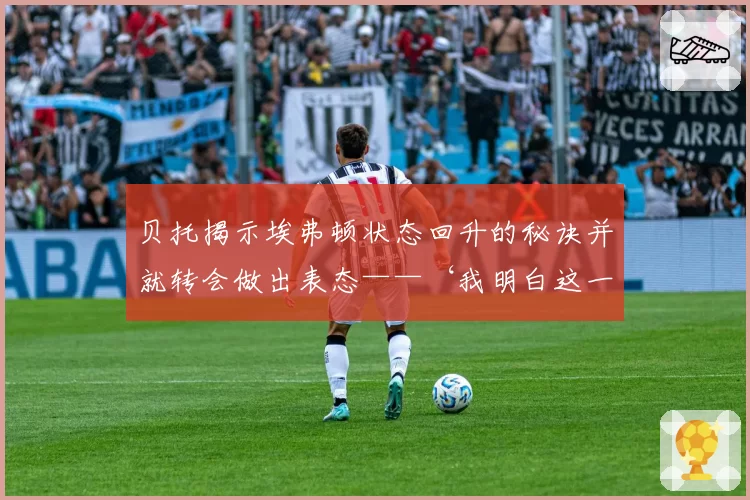 贝托揭示埃弗顿状态回升的秘诀并就转会做出表态——‘我明白这一点’