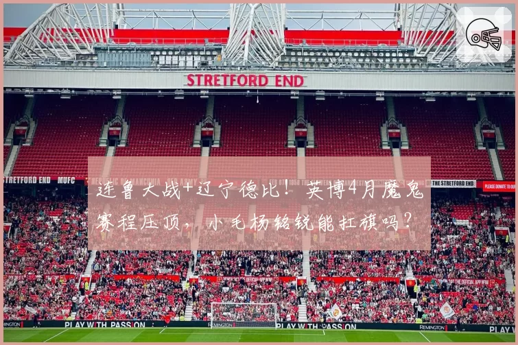 连鲁大战+辽宁德比！英博4月魔鬼赛程压顶，小毛杨铭锐能扛旗吗？
