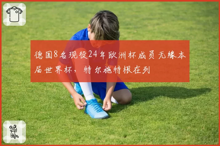 德国8名现役24年欧洲杯成员无缘本届世界杯,特尔施特根在列