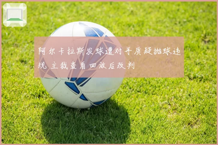 阿尔卡拉斯发球遭对手质疑抛球违规 主裁查看回放后改判