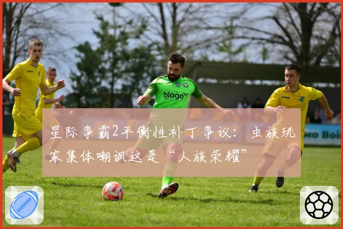 星际争霸2平衡性补丁争议:虫族玩家集体嘲讽这是“人族荣耀”
