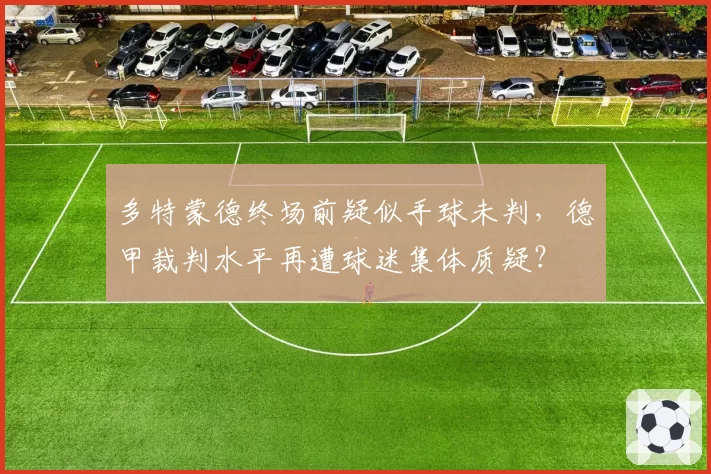 多特蒙德终场前疑似手球未判，德甲裁判水平再遭球迷集体质疑？