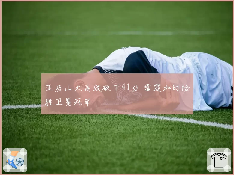 亚历山大高效砍下41分 雷霆加时险胜卫冕冠军