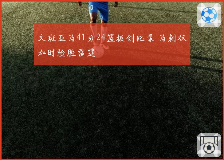 文班亚马41分24篮板创纪录 马刺双加时险胜雷霆
