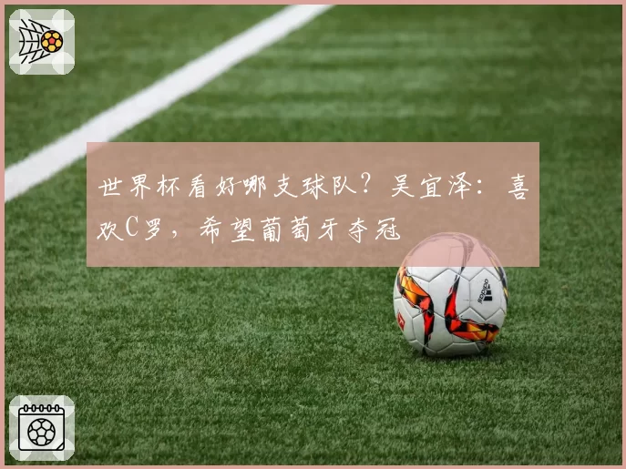 世界杯看好哪支球队?吴宜泽:喜欢C罗,希望葡萄牙夺冠