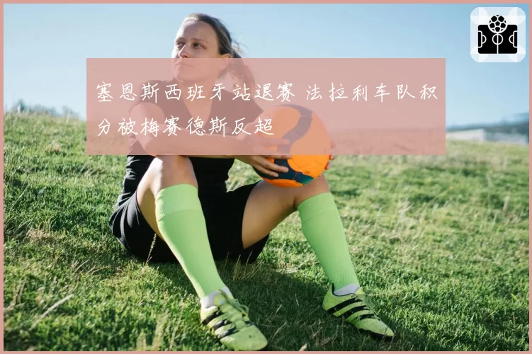 塞恩斯西班牙站退赛 法拉利车队积分被梅赛德斯反超